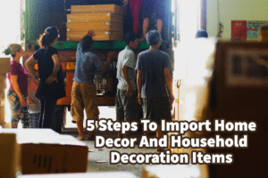 5 Steps To Import Home Decor and Household Decoration Items
