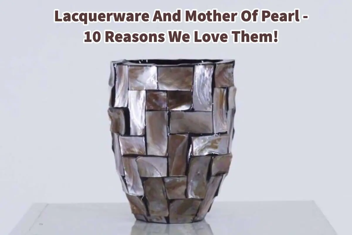 Lacquerware And Mother Of Pearl – 10 Reasons We Love Them!