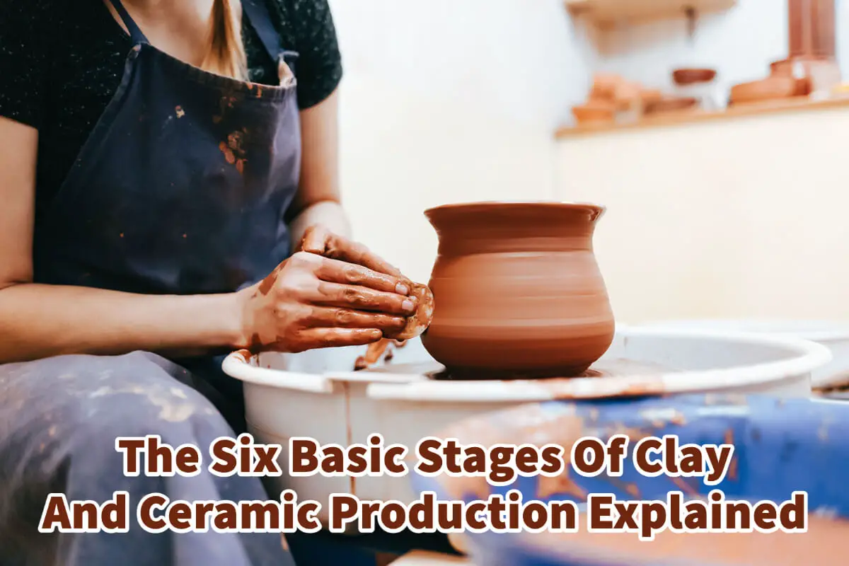 The Six Basic Stages Of Clay And Ceramic Production Explained