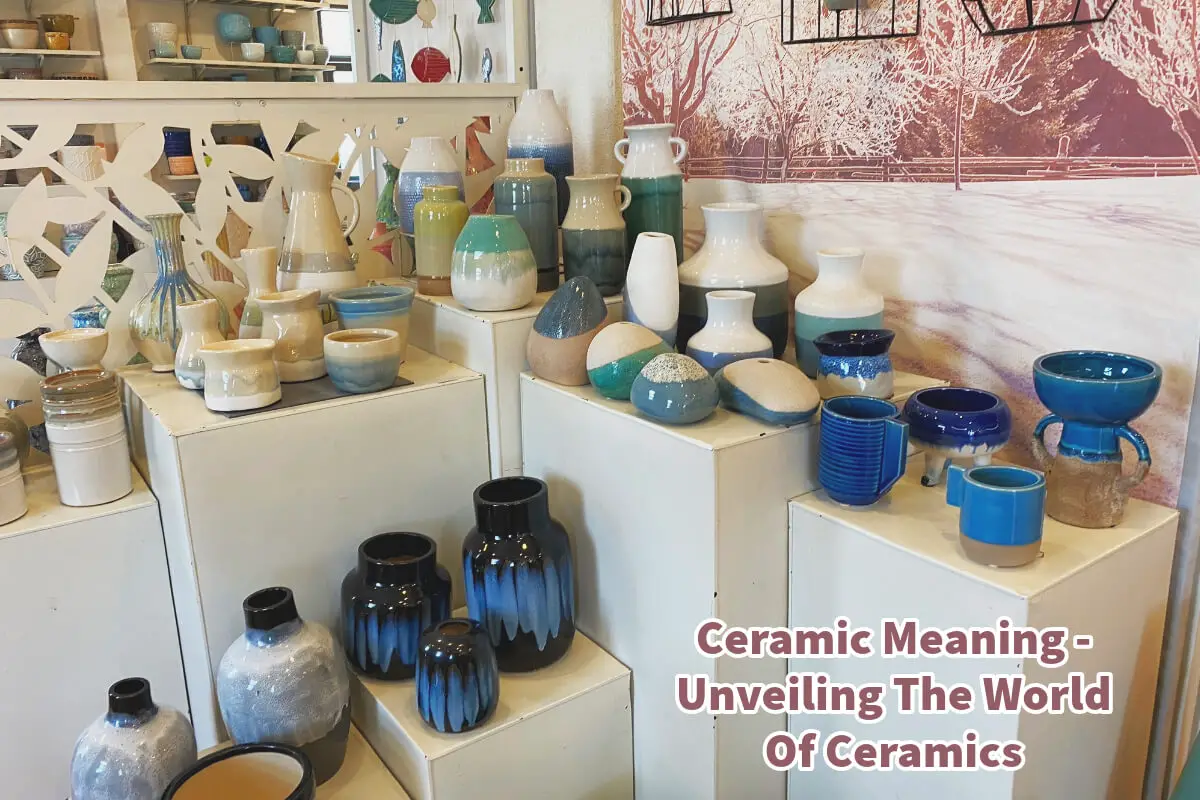 Ceramic Meaning – Unveiling The World Of Ceramics